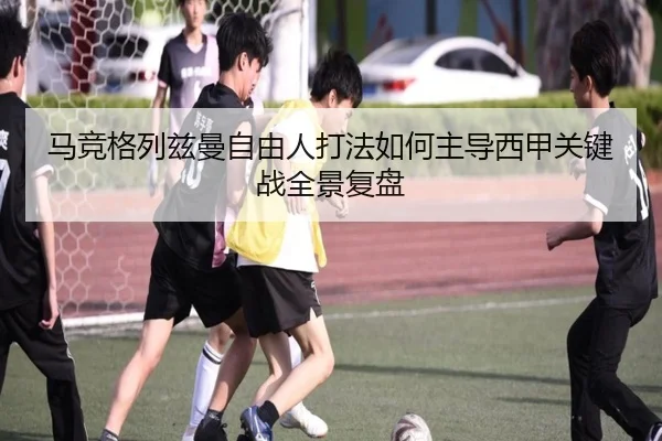 马竞格列兹曼自由人打法如何主导西甲关键战全景复盘