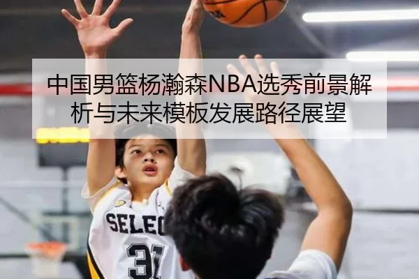 中国男篮杨瀚森NBA选秀前景解析与未来模板发展路径展望