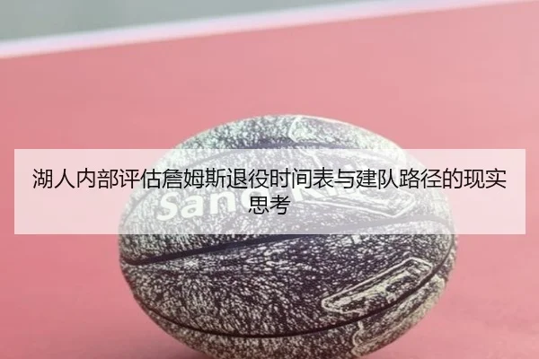 湖人内部评估詹姆斯退役时间表与建队路径的现实思考
