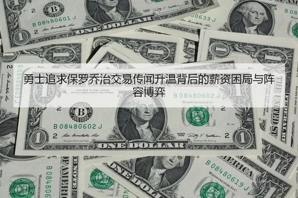 勇士追求保罗乔治交易传闻升温背后的薪资困局与阵容博弈