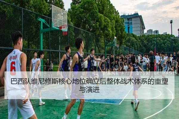 巴西队维尼修斯核心地位确立后整体战术体系的重塑与演进