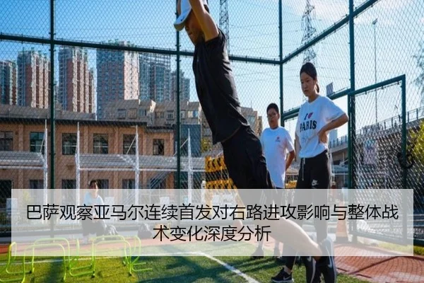 巴萨观察亚马尔连续首发对右路进攻影响与整体战术变化深度分析