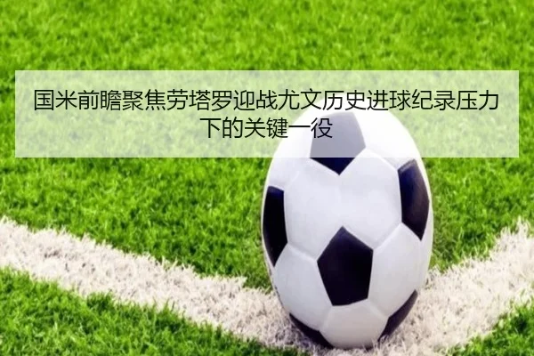国米前瞻聚焦劳塔罗迎战尤文历史进球纪录压力下的关键一役
