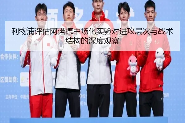 利物浦评估阿诺德中场化实验对进攻层次与战术结构的深度观察