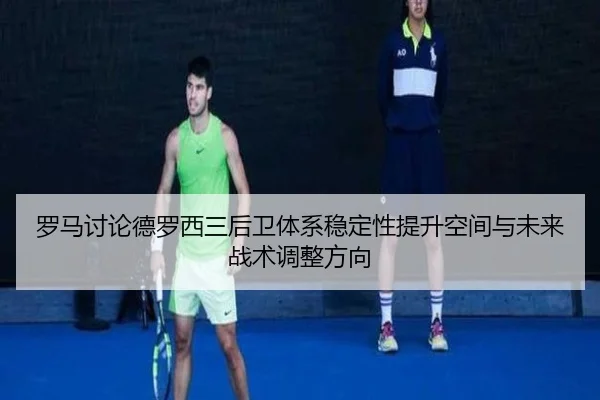 罗马讨论德罗西三后卫体系稳定性提升空间与未来战术调整方向