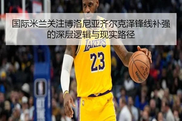 国际米兰关注博洛尼亚齐尔克泽锋线补强的深层逻辑与现实路径