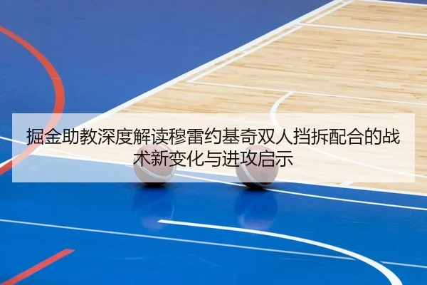 掘金助教深度解读穆雷约基奇双人挡拆配合的战术新变化与进攻启示