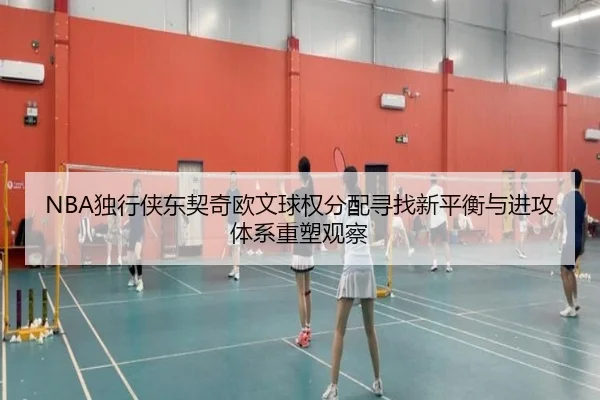 NBA独行侠东契奇欧文球权分配寻找新平衡与进攻体系重塑观察