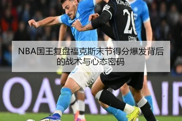 NBA国王复盘福克斯末节得分爆发背后的战术与心态密码