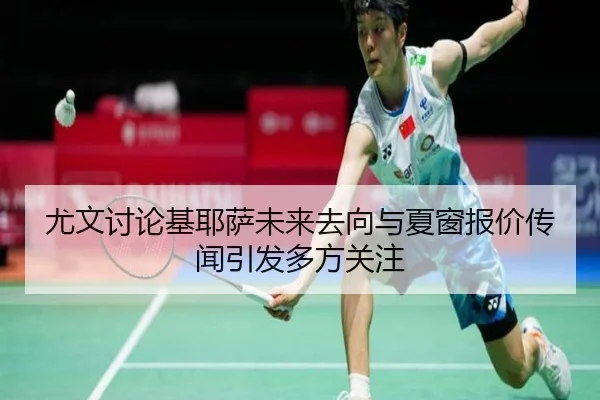 尤文讨论基耶萨未来去向与夏窗报价传闻引发多方关注