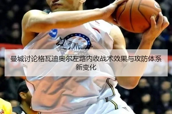 曼城讨论格瓦迪奥尔左路内收战术效果与攻防体系新变化