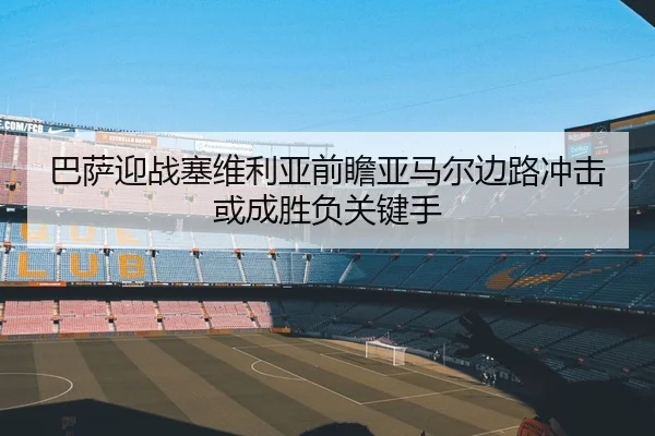 巴萨迎战塞维利亚前瞻亚马尔边路冲击或成胜负关键手