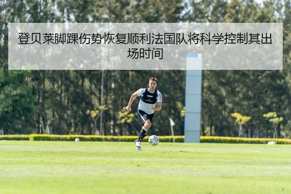 登贝莱脚踝伤势恢复顺利法国队将科学控制其出场时间